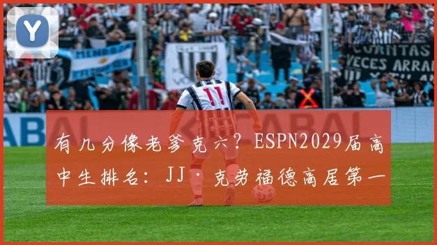 有几分像老爹克六？ESPN2029届高中生排名：JJ·克劳福德高居第一