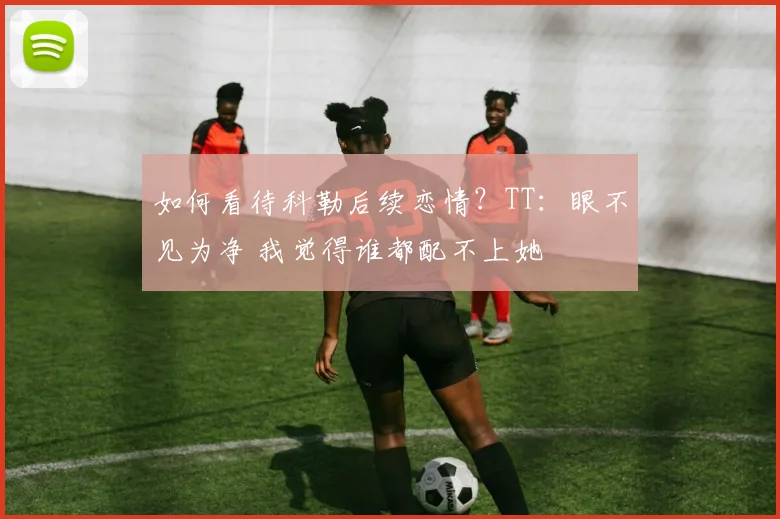 如何看待科勒后续恋情？TT：眼不见为净 我觉得谁都配不上她