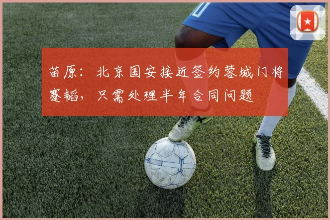 苗原：北京国安接近签约蓉城门将蹇韬，只需处理半年合同问题
