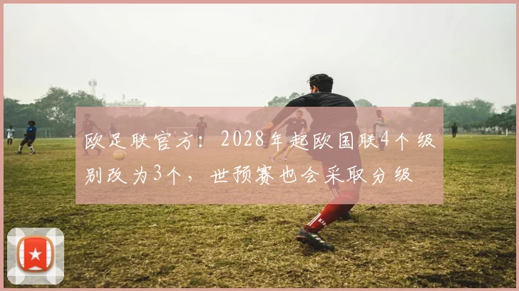 欧足联官方：2028年起欧国联4个级别改为3个，世预赛也会采取分级