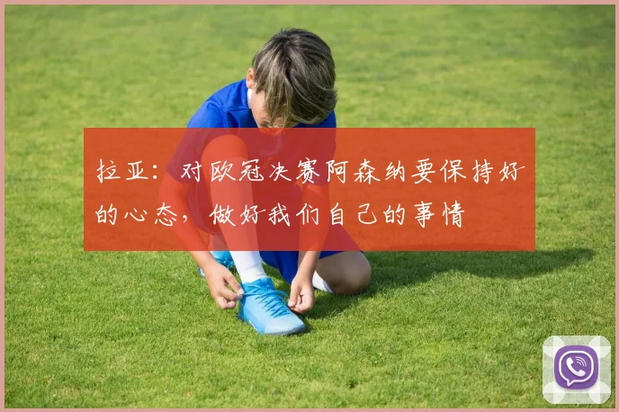 拉亚：对欧冠决赛阿森纳要保持好的心态，做好我们自己的事情