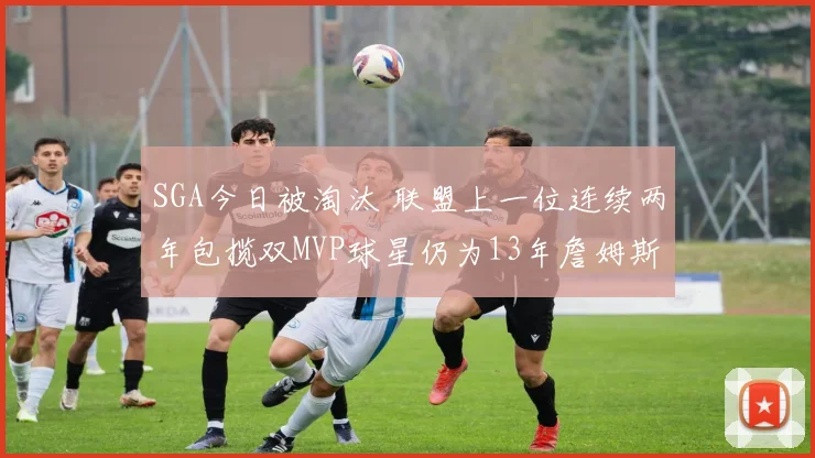 SGA今日被淘汰 联盟上一位连续两年包揽双MVP球星仍为13年詹姆斯