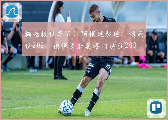 梅老板住单间！阿根廷驻地：梅西住202，德保罗和奥塔门迪住203